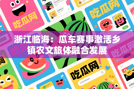 浙江临海：瓜车赛事激活乡镇农文旅体融合发展